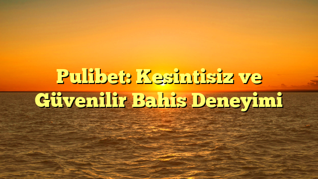 Pulibet: Kesintisiz ve Güvenilir Bahis Deneyimi